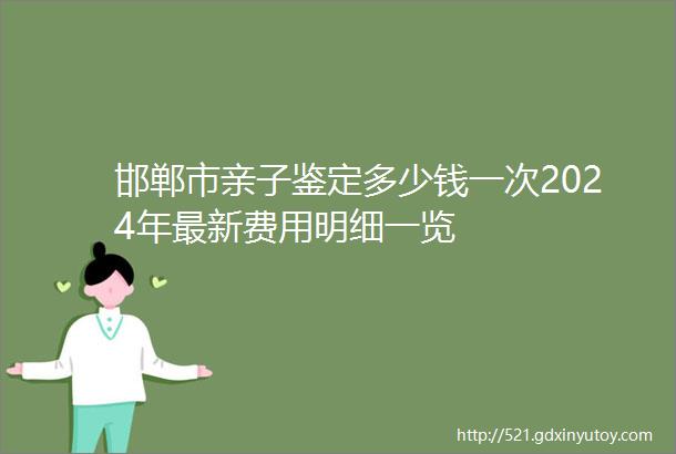 邯郸市亲子鉴定多少钱一次2024年最新费用明细一览