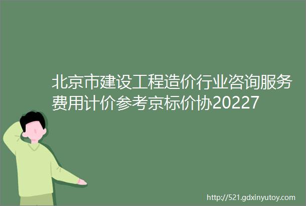 北京市建设工程造价行业咨询服务费用计价参考京标价协202271号